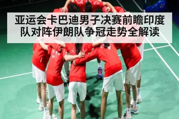 亚运会卡巴迪男子决赛前瞻印度队对阵伊朗队争冠走势全解读